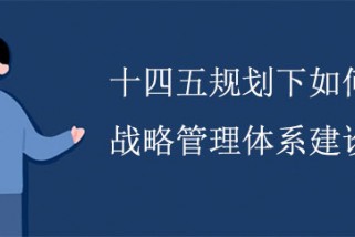 十四五規(guī)劃下如何進(jìn)行戰(zhàn)略管理體系建設(shè)？